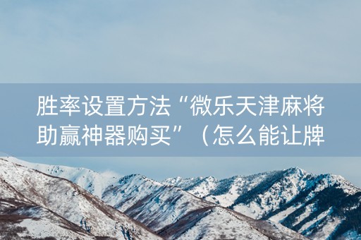 胜率设置方法“微乐天津麻将助赢神器购买”（怎么能让牌好一点)
