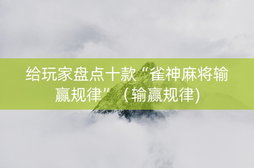 给玩家盘点十款“雀神麻将输赢规律”（输赢规律)