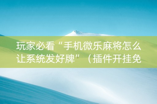 玩家必看“手机微乐麻将怎么让系统发好牌”（插件开挂免费AI)