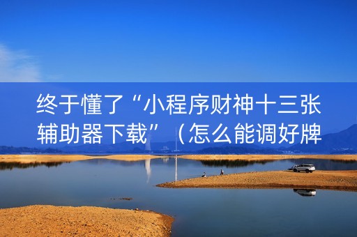 终于懂了“小程序财神十三张辅助器下载”（怎么能调好牌)
