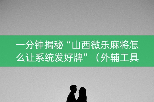 一分钟揭秘“山西微乐麻将怎么让系统发好牌”（外辅工具)