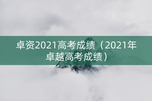 卓资2021高考成绩（2021年卓越高考成绩）
