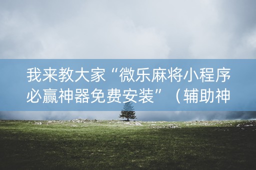 我来教大家“微乐麻将小程序必赢神器免费安装”（辅助神器免费)