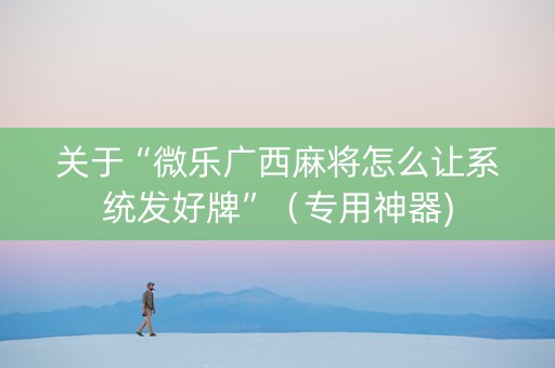 关于“微乐广西麻将怎么让系统发好牌”（专用神器)