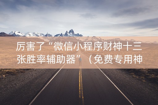 厉害了“微信小程序财神十三张胜率辅助器”（免费专用神器)