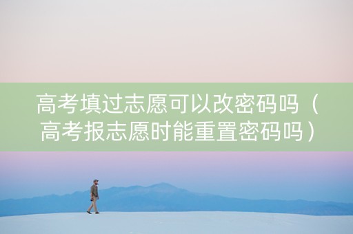 高考填过志愿可以改密码吗（高考报志愿时能重置密码吗）
