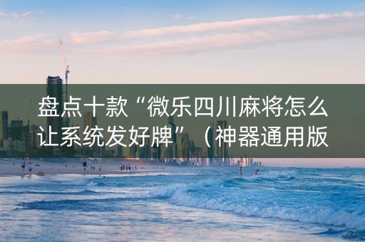 盘点十款“微乐四川麻将怎么让系统发好牌”（神器通用版)