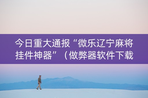 今日重大通报“微乐辽宁麻将挂件神器”（做弊器软件下载)