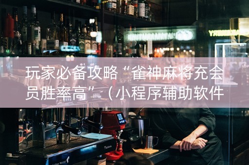 玩家必备攻略“雀神麻将充会员胜率高”（小程序辅助软件)