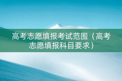 高考志愿填报考试范围（高考志愿填报科目要求）