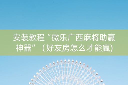 安装教程“微乐广西麻将助赢神器”（好友房怎么才能赢)