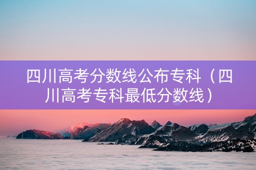 四川高考分数线公布专科（四川高考专科最低分数线）