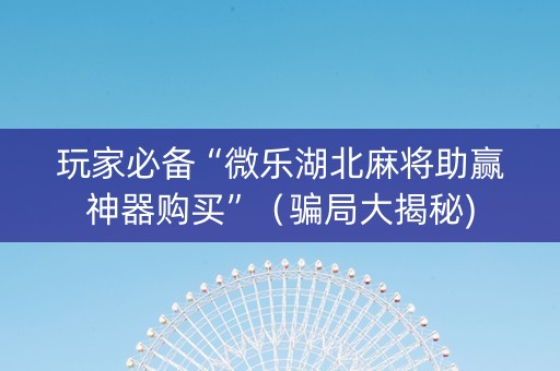 玩家必备“微乐湖北麻将助赢神器购买”（骗局大揭秘)