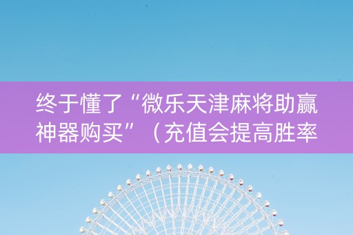 终于懂了“微乐天津麻将助赢神器购买”（充值会提高胜率么)