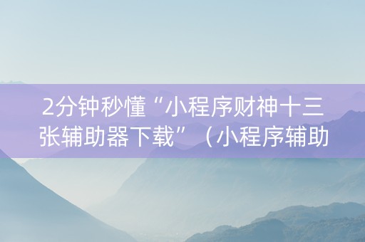 2分钟秒懂“小程序财神十三张辅助器下载”（小程序辅助软件)