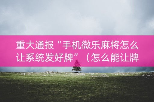 重大通报“手机微乐麻将怎么让系统发好牌”（怎么能让牌好一点)