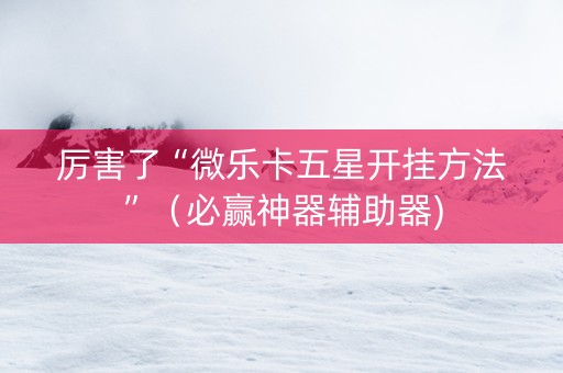厉害了“微乐卡五星开挂方法”（必赢神器辅助器)
