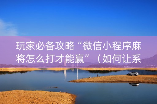 玩家必备攻略“微信小程序麻将怎么打才能赢”（如何让系统发好牌)