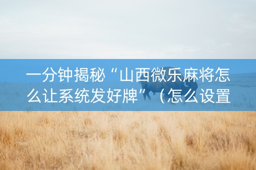 一分钟揭秘“山西微乐麻将怎么让系统发好牌”（怎么设置能有好牌)