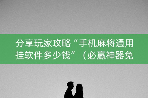 分享玩家攻略“手机麻将通用挂软件多少钱”（必赢神器免费安装)