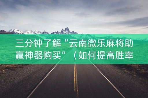 三分钟了解“云南微乐麻将助赢神器购买”（如何提高胜率)