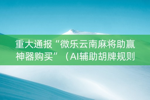 重大通报“微乐云南麻将助赢神器购买”（AI辅助胡牌规则)
