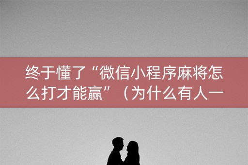 终于懂了“微信小程序麻将怎么打才能赢”（为什么有人一直赢)