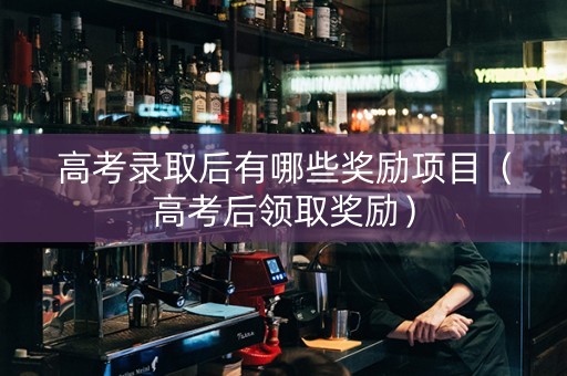 高考录取后有哪些奖励项目（高考后领取奖励）