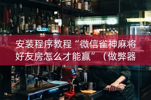 安装程序教程“微信雀神麻将好友房怎么才能赢”（做弊器软件下载)