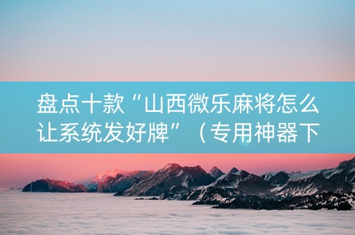 盘点十款“山西微乐麻将怎么让系统发好牌”（专用神器下载)