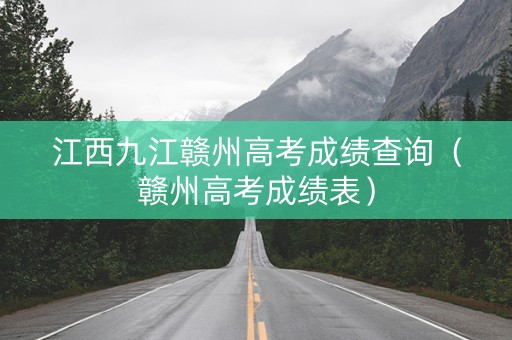 江西九江赣州高考成绩查询（赣州高考成绩表）