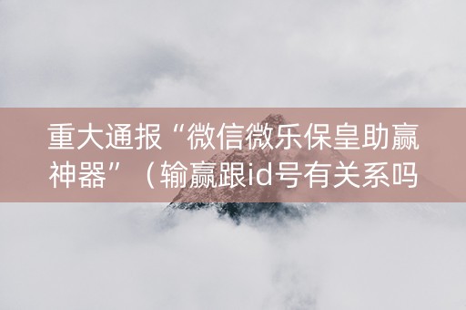 重大通报“微信微乐保皇助赢神器”（输赢跟id号有关系吗)