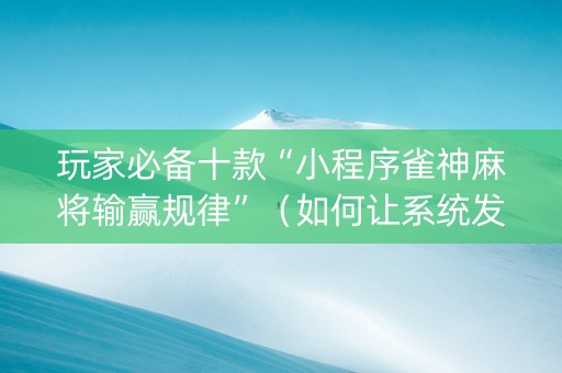玩家必备十款“小程序雀神麻将输赢规律”（如何让系统发好牌)