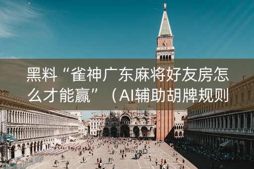 黑料“雀神广东麻将好友房怎么才能赢”（AI辅助胡牌规则)
