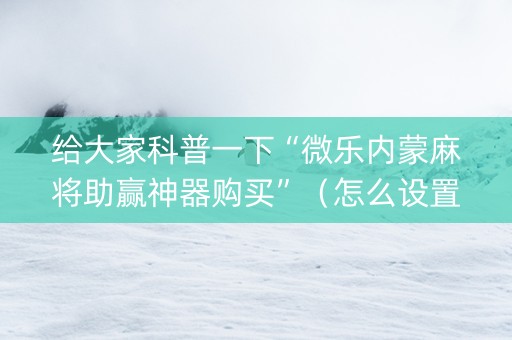 给大家科普一下“微乐内蒙麻将助赢神器购买”（怎么设置能有好牌)