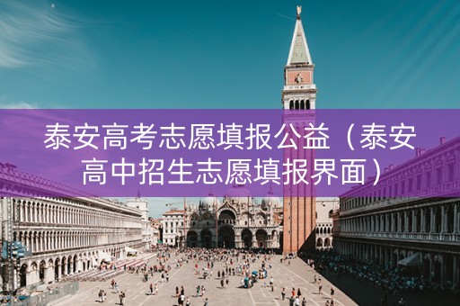 泰安高考志愿填报公益（泰安高中招生志愿填报界面）