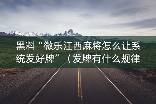 黑料“微乐江西麻将怎么让系统发好牌”（发牌有什么规律吗)