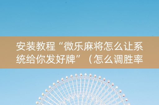 安装教程“微乐麻将怎么让系统给你发好牌”（怎么调胜率)