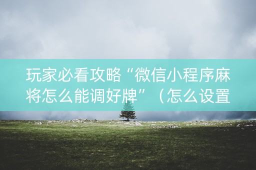 玩家必看攻略“微信小程序麻将怎么能调好牌”（怎么设置能有好牌)