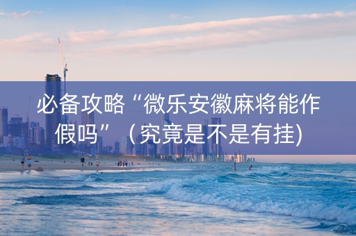 必备攻略“微乐安徽麻将能作假吗”（究竟是不是有挂)