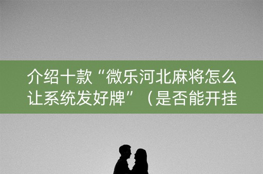 介绍十款“微乐河北麻将怎么让系统发好牌”（是否能开挂)