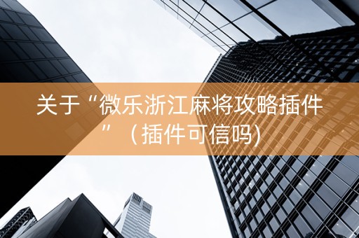 关于“微乐浙江麻将攻略插件”（插件可信吗)