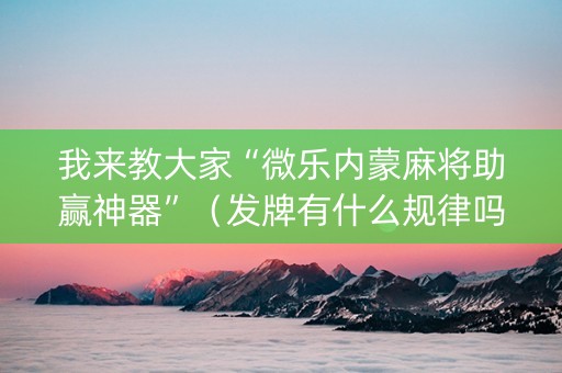 我来教大家“微乐内蒙麻将助赢神器”（发牌有什么规律吗)