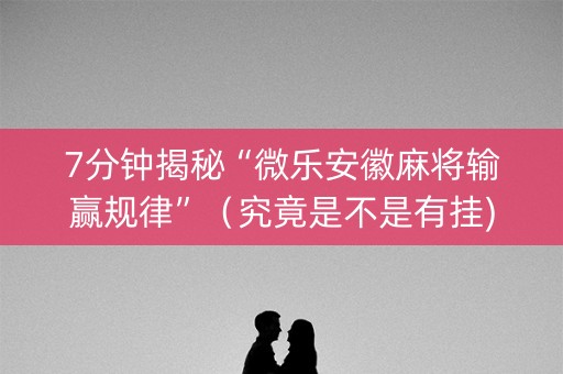 7分钟揭秘“微乐安徽麻将输赢规律”（究竟是不是有挂)