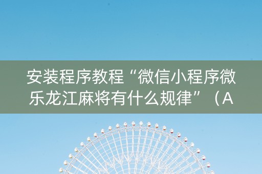 安装程序教程“微信小程序微乐龙江麻将有什么规律”（AI辅助胡牌规则)