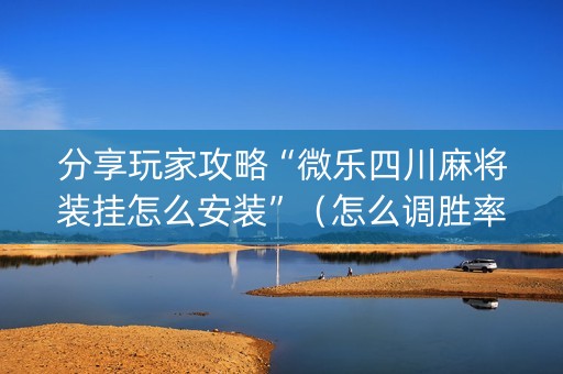 分享玩家攻略“微乐四川麻将装挂怎么安装”（怎么调胜率)