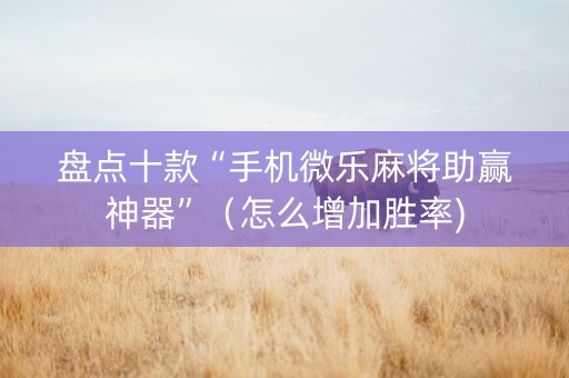盘点十款“手机微乐麻将助赢神器”（怎么增加胜率)