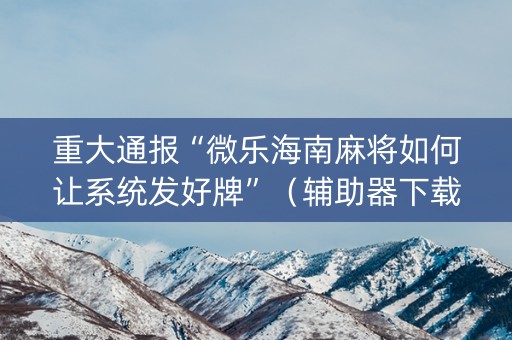 重大通报“微乐海南麻将如何让系统发好牌”（辅助器下载)