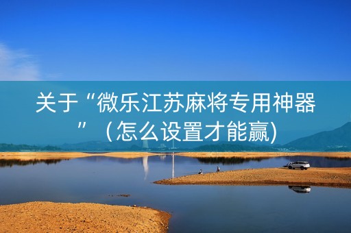 关于“微乐江苏麻将专用神器”（怎么设置才能赢)