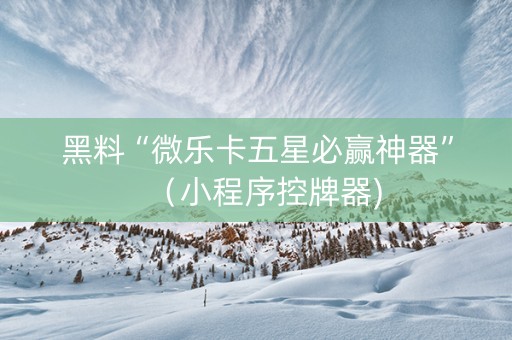 黑料“微乐卡五星必赢神器”（小程序控牌器)